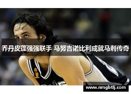 乔丹皮蓬强强联手 马努吉诺比利成就马刺传奇