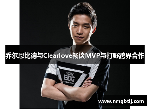 乔尔恩比德与Clearlove畅谈MVP与打野跨界合作